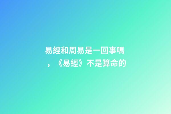 易經和周易是一回事嗎，《易經》不是算命的